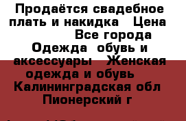 Продаётся свадебное плать и накидка › Цена ­ 17 000 - Все города Одежда, обувь и аксессуары » Женская одежда и обувь   . Калининградская обл.,Пионерский г.